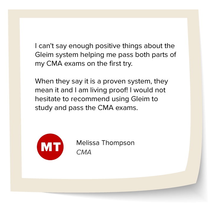 Melissa Thompson's Testimonial: "I can't say enough positive things about the Gleim system helping me pass both parts of my CMA exams on the first try. When they say it is a proven system, they mean it and I am living proof! I would not hesitate to recommend using Gleim to study and pass the CMA exams."